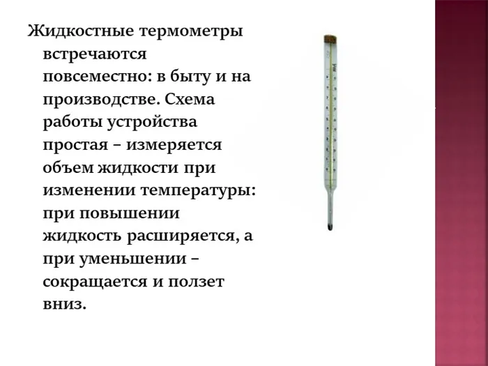 Жидкостные термометры встречаются повсеместно: в быту и на производстве. Схема работы устройства простая – измеряется объем жидкости при изменении температуры.